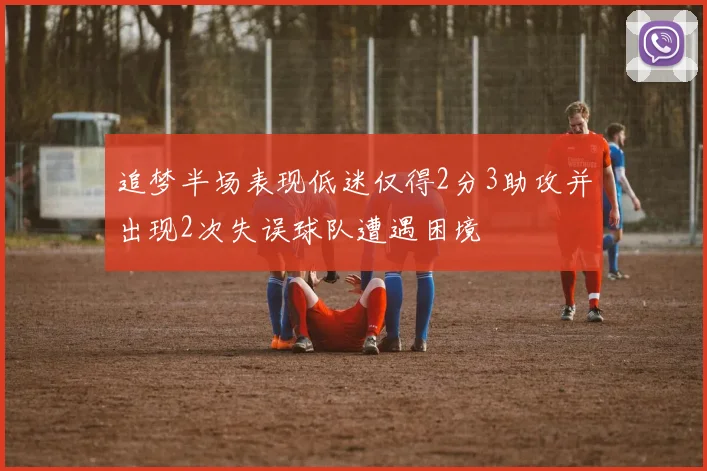 追梦半场表现低迷仅得2分3助攻并出现2次失误球队遭遇困境
