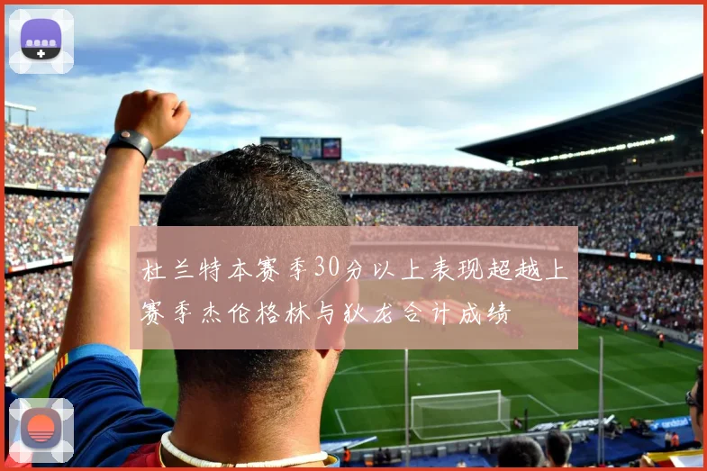 杜兰特本赛季30分以上表现超越上赛季杰伦格林与狄龙合计成绩