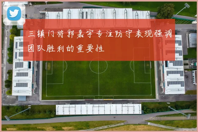 三镇门将郭嘉宇专注防守表现强调团队胜利的重要性