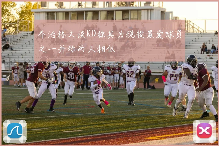 乔治格文谈KD称其为现役最爱球员之一并称两人相似