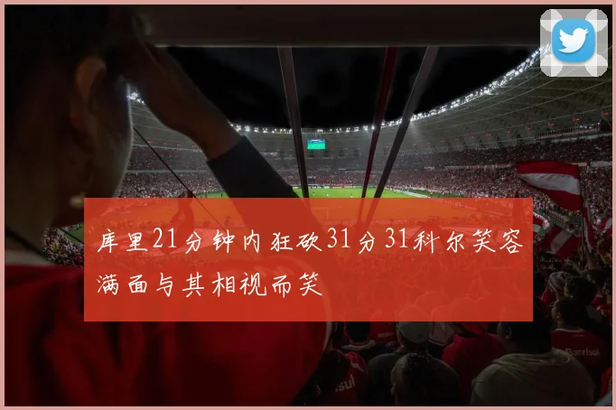 库里21分钟内狂砍31分31科尔笑容满面与其相视而笑