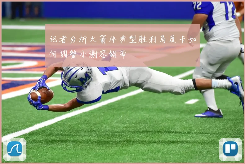 记者分析火箭非典型胜利乌度卡如何调整小谢容错率