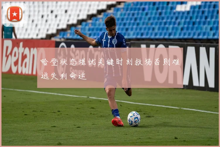 哈登状态堪忧关键时刻救场否则难逃失利命运