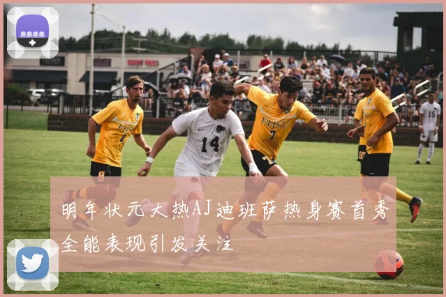明年状元大热AJ迪班萨热身赛首秀全能表现引发关注