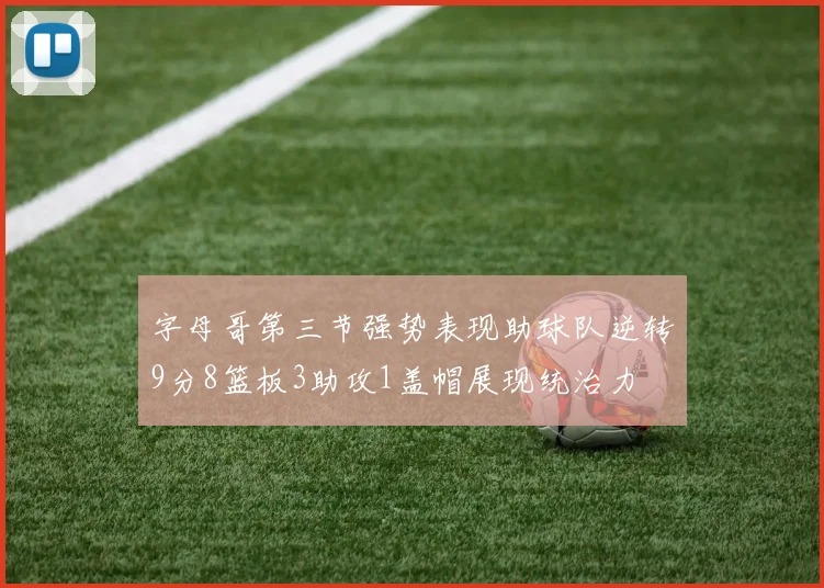 字母哥第三节强势表现助球队逆转9分8篮板3助攻1盖帽展现统治力
