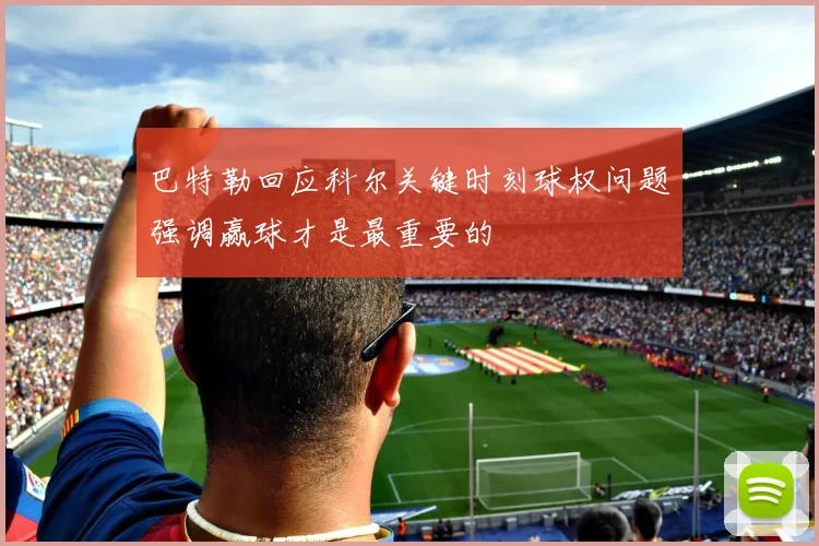 巴特勒回应科尔关键时刻球权问题强调赢球才是最重要的
