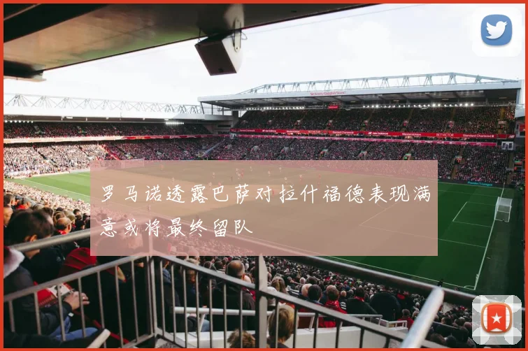 罗马诺透露巴萨对拉什福德表现满意或将最终留队