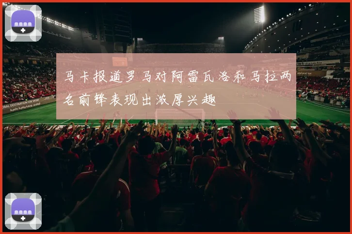 马卡报道罗马对阿雷瓦洛和马拉两名前锋表现出浓厚兴趣