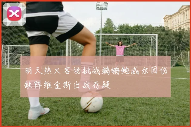 明天热火客场挑战鹈鹕鲍威尔因伤缺阵维金斯出战存疑