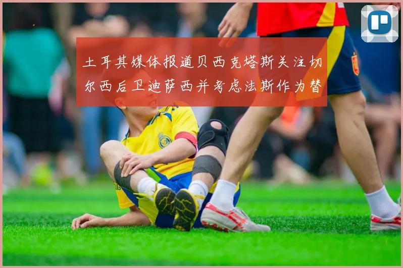土耳其媒体报道贝西克塔斯关注切尔西后卫迪萨西并考虑法斯作为替代选项