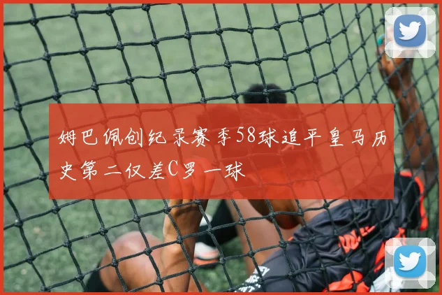 姆巴佩创纪录赛季58球追平皇马历史第二仅差C罗一球