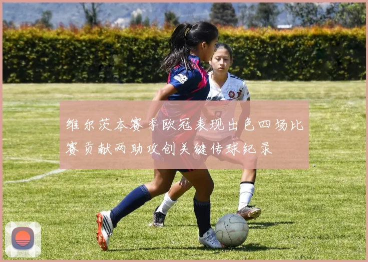 维尔茨本赛季欧冠表现出色四场比赛贡献两助攻创关键传球纪录