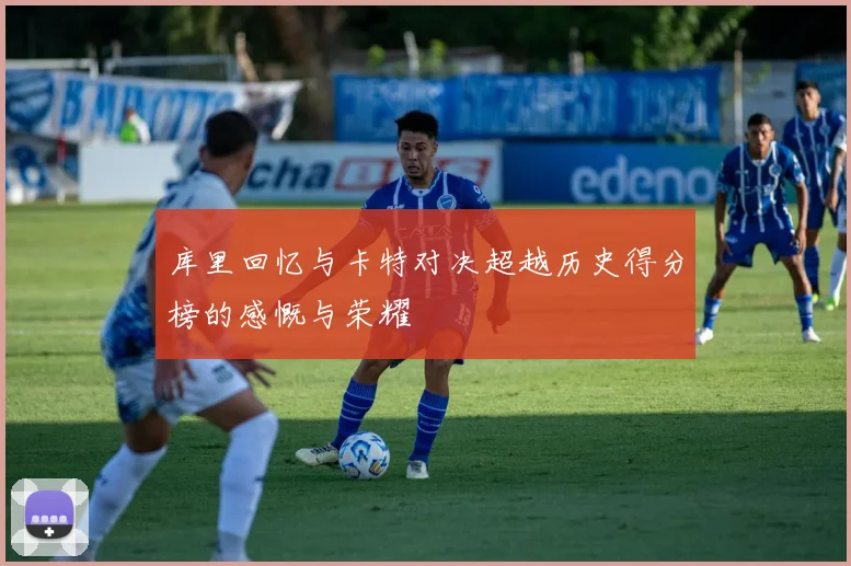 库里回忆与卡特对决超越历史得分榜的感慨与荣耀