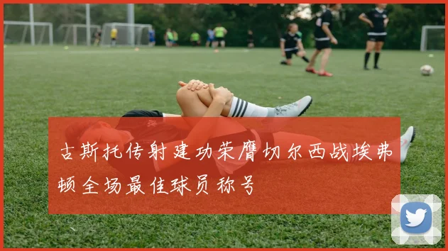古斯托传射建功荣膺切尔西战埃弗顿全场最佳球员称号
