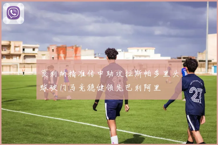 莫利纳精准传中助攻拉斯帕多里头球破门马竞稳健领先巴利阿里