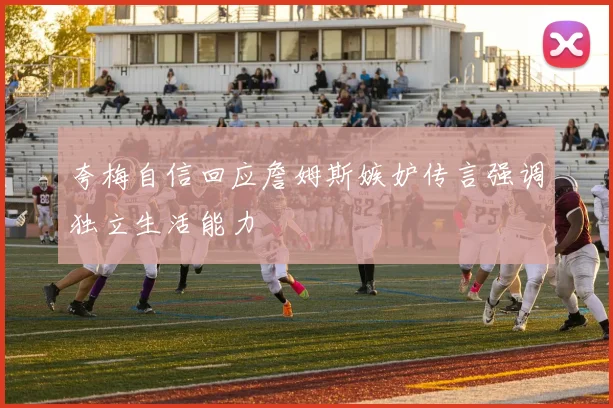 夸梅自信回应詹姆斯嫉妒传言强调独立生活能力