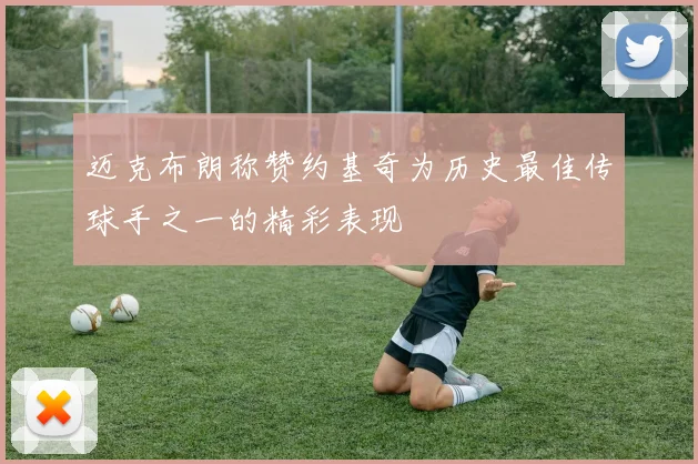 迈克布朗称赞约基奇为历史最佳传球手之一的精彩表现