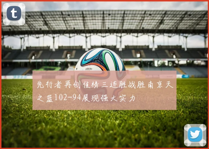 先行者再创佳绩三连胜战胜南京天之蓝102-94展现强大实力