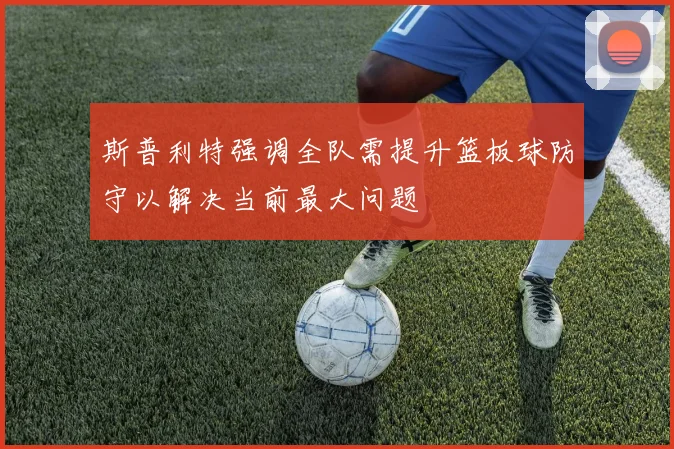 斯普利特强调全队需提升篮板球防守以解决当前最大问题