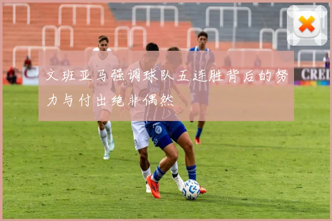 文班亚马强调球队五连胜背后的努力与付出绝非偶然