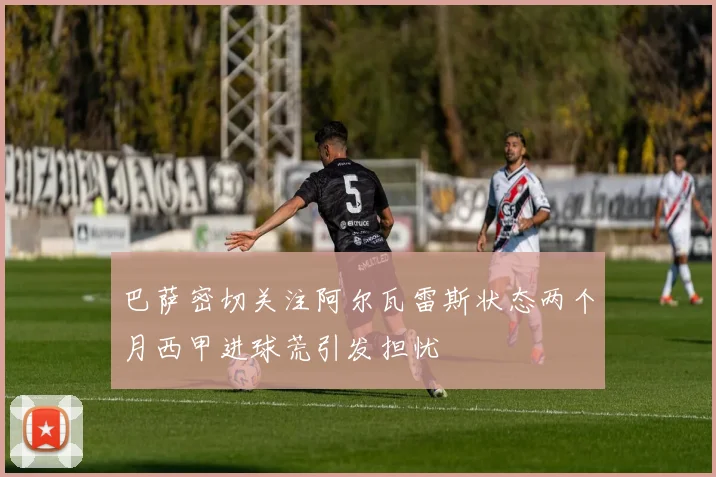 巴萨密切关注阿尔瓦雷斯状态两个月西甲进球荒引发担忧