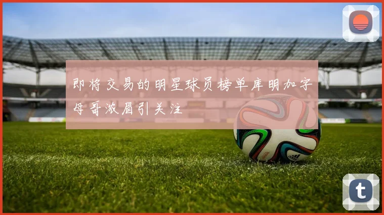 即将交易的明星球员榜单库明加字母哥浓眉引关注